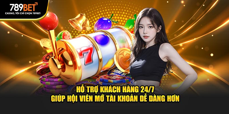 Hỗ trợ khách hàng 24/7 giúp hội viên mở tài khoản dễ dàng hơn